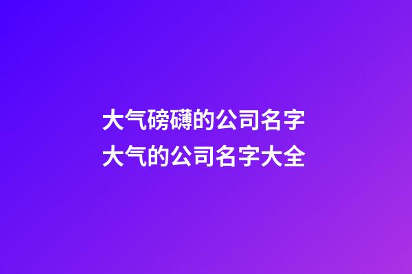 大气磅礴的公司名字 大气的公司名字大全